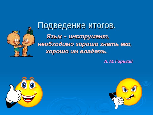 Подведение итогов.   Язык – инструмент,  необходимо хорошо знать его,  хорошо им владеть .   А. М. Горький