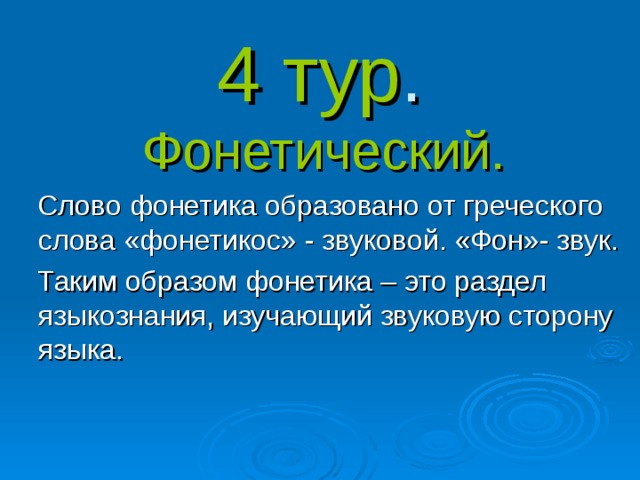 4 тур . Фонетический.  Слово фонетика образовано от греческого слова «фонетикос» - звуковой. «Фон»- звук.  Таким образом фонетика – это раздел языкознания, изучающий звуковую сторону языка.