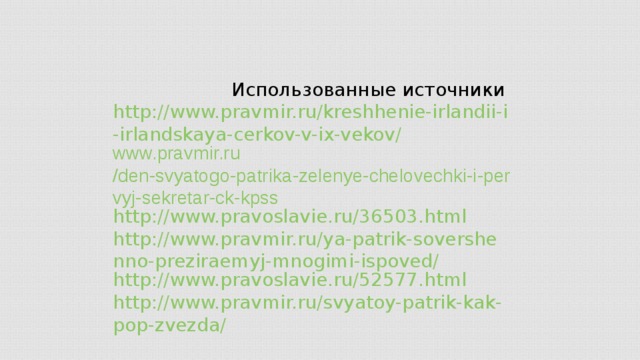 Использованные источники http://www.pravmir.ru/kreshhenie-irlandii-i-irlandskaya-cerkov-v-ix-vekov/ www.pravmir.ru /den-svyatogo-patrika-zelenye-chelovechki-i-pervyj-sekretar-ck-kpss http://www.pravoslavie.ru/36503.html http://www.pravmir.ru/ya-patrik-sovershenno-preziraemyj-mnogimi-ispoved/ http://www.pravoslavie.ru/52577.html http://www.pravmir.ru/svyatoy-patrik-kak-pop-zvezda/