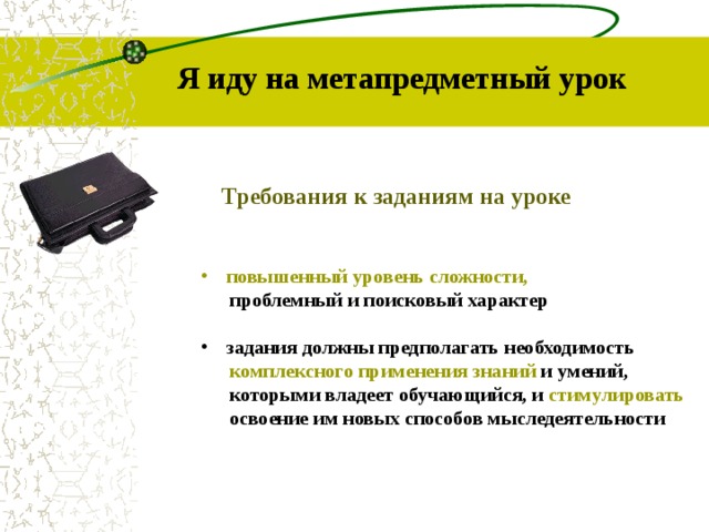 Я иду на метапредметный урок Требования к заданиям на уроке повышенный уровень сложности,  проблемный и поисковый характер задания должны предполагать необходимость  комплексного применения знаний и умений,  которыми владеет обучающийся, и стимулировать  освоение им новых способов мыследеятельности