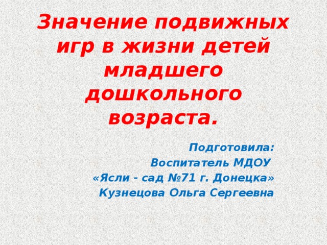 Значение подвижных игр в жизни детей младшего дошкольного возраста. Подготовила: Воспитатель МДОУ «Ясли - сад №71 г. Донецка» Кузнецова Ольга Сергеевна