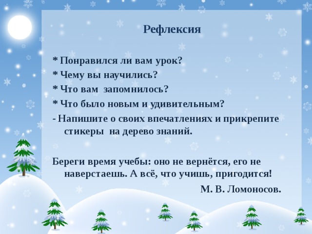 Рефлексия * Понравился ли вам урок? * Чему вы научились? * Что вам запомнилось? * Что было новым и удивительным? - Напишите о своих впечатлениях и прикрепите стикеры на дерево знаний. Береги время учебы: оно не вернётся, его не наверстаешь. А всё, что учишь, пригодится!  М. В. Ломоносов.