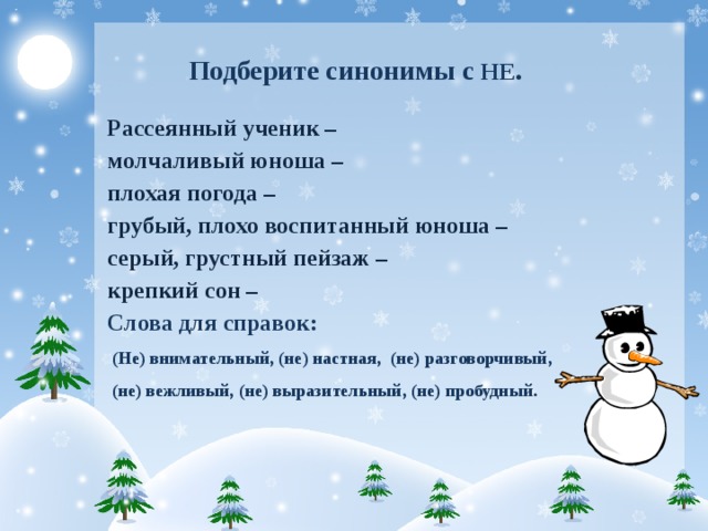 Подберите синонимы с НЕ .   Рассеянный ученик – молчаливый юноша – плохая погода – грубый, плохо воспитанный юноша – серый, грустный пейзаж – крепкий сон – Слова для справок:  (Не) внимательный, (не) настная, (не) разговорчивый,  (не) вежливый, (не) выразительный, (не) пробудный.