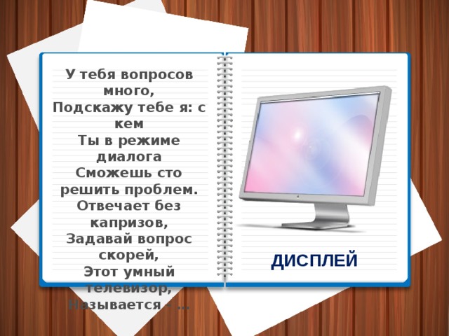 У тебя вопросов много, Подскажу тебе я: с кем Ты в режиме диалога Сможешь сто решить проблем. Отвечает без капризов, Задавай вопрос скорей, Этот умный телевизор, Называется - … ДИСПЛЕЙ