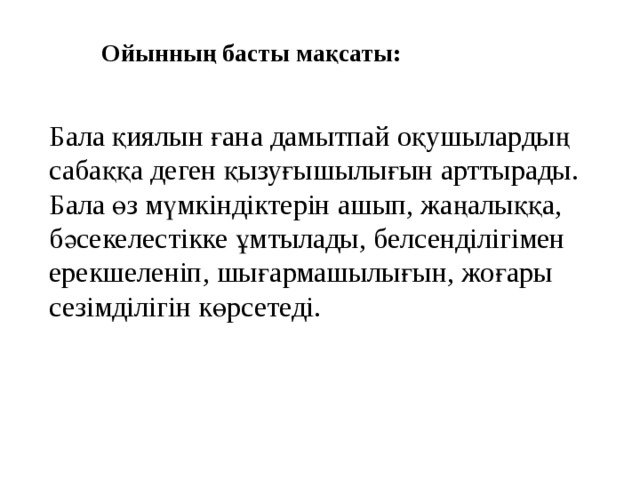 Ойынның басты мақсаты: Бала қиялын ғана дамытпай оқушылардың сабаққа деген қызуғышылығын арттырады. Бала өз мүмкіндіктерін ашып, жаңалыққа, бәсекелестікке ұмтылады, белсенділігімен ерекшеленіп, шығармашылығын, жоғары сезімділігін көрсетеді.