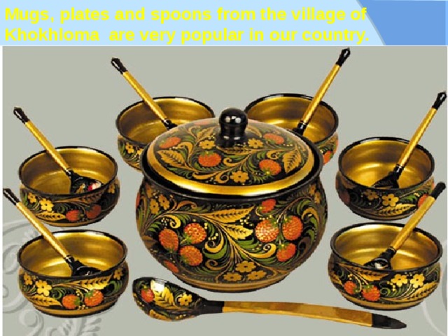 Mugs, plates and spoons from the village of Khokhloma are very popular in our country.