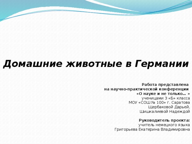               Домашние животные в Германии     Работа представлена на научно-практической конференции «О науке и не только… » ученицами 3 «Б» класса МОУ «СОШ № 100» г. Саратова Щербаковой Дарьей, Шишкалиевой Надеждой  Руководитель проекта: учитель немецкого языка Григорьева Екатерина Владимировна      