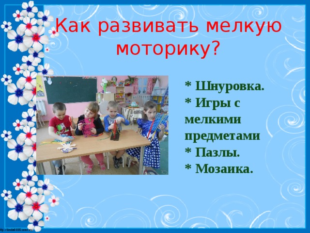 Как развивать мелкую моторику? * Шнуровка. * Игры с мелкими предметами * Пазлы. * Мозаика.