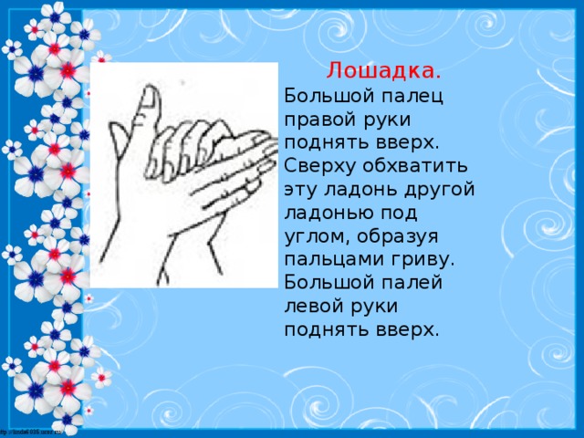 Лошадка. Большой палец правой руки поднять вверх. Сверху обхватить эту ладонь другой ладонью под углом, образуя пальцами гриву. Большой палей левой руки поднять вверх.