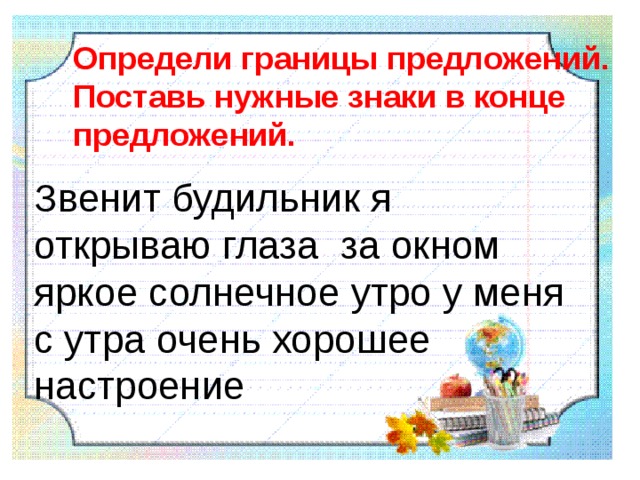 Определи границы предложений. Поставь нужные знаки в конце предложений. Звенит будильник я открываю глаза за окном яркое солнечное утро у меня с утра очень хорошее настроение