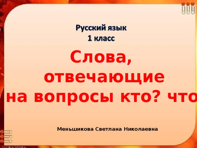 Слова, отвечающие  на вопросы кто? что? Меньшикова Светлана Николаевна