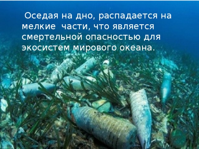 Оседая на дно, распадается на мелкие части, что является смертельной опасностью для экосистем мирового океана.