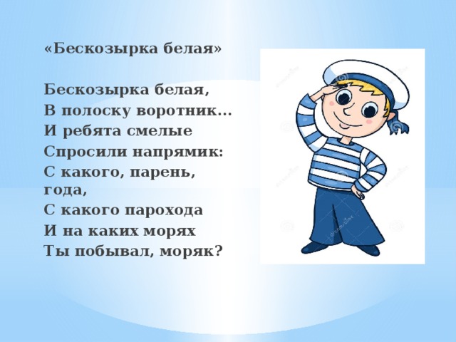 «Бескозырка белая»  Бескозырка белая, В полоску воротник... И ребята смелые Спросили напрямик: С какого, парень, года, С какого парохода И на каких морях Ты побывал, моряк?