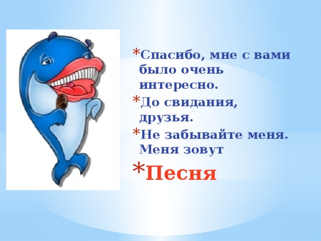 Спасибо, мне с вами было очень интересно. До свидания, друзья. Не забывайте меня. Меня зовут Песня