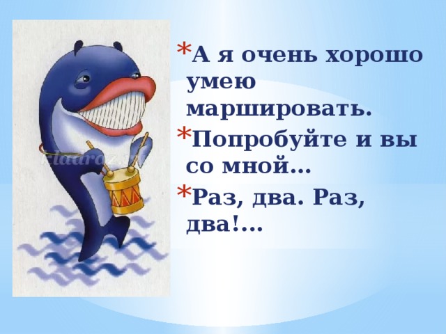 А я очень хорошо умею маршировать. Попробуйте и вы со мной… Раз, два. Раз, два!...