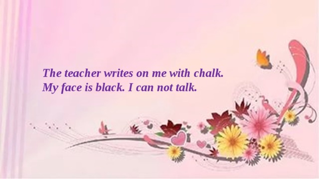 The teacher writes on me with chalk. My face is black. I can not talk.