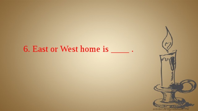6. East or West home is ____ .