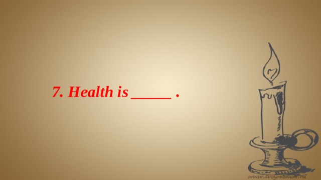 7. Health is _____ .