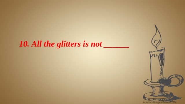 10. All the glitters is not ______