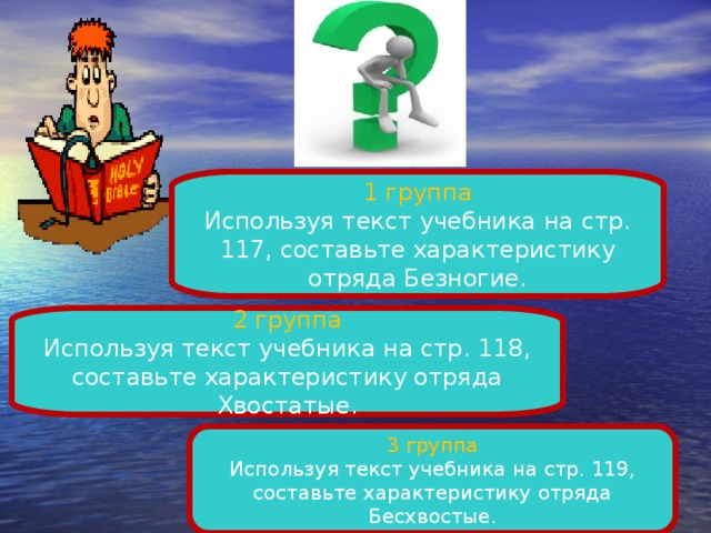 1 группа Используя текст учебника на стр. 117, составьте характеристику отряда Безногие. 2 группа Используя текст учебника на стр. 118, составьте характеристику отряда Хвостатые. 3 группа Используя текст учебника на стр. 119, составьте характеристику отряда Бесхвостые.