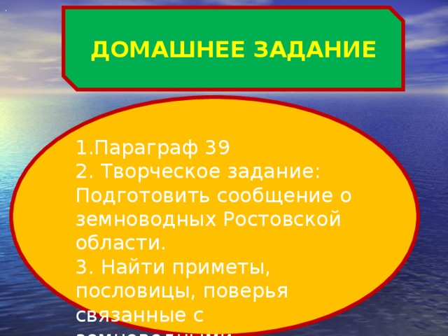 . ДОМАШНЕЕ ЗАДАНИЕ 1.Параграф 39 2. Творческое задание: Подготовить сообщение о земноводных Ростовской области. 3. Найти приметы, пословицы, поверья связанные с земноводными.