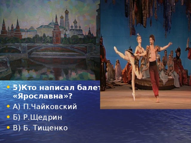 5)Кто написал балет «Ярославна»? А) П.Чайковский Б) Р.Щедрин В) Б. Тищенко