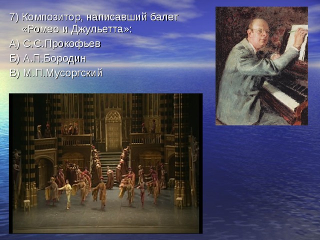 7) Композитор, написавший балет «Ромео и Джульетта»: А) С.С.Прокофьев Б) А.П.Бородин В) М.П.Мусоргский