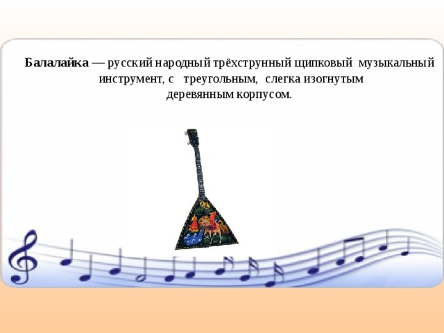 Балалайка — русский народный трёхструнный щипковый музыкальный инструмент, с  треугольным,  слегка изогнутым  деревянным корпусом.