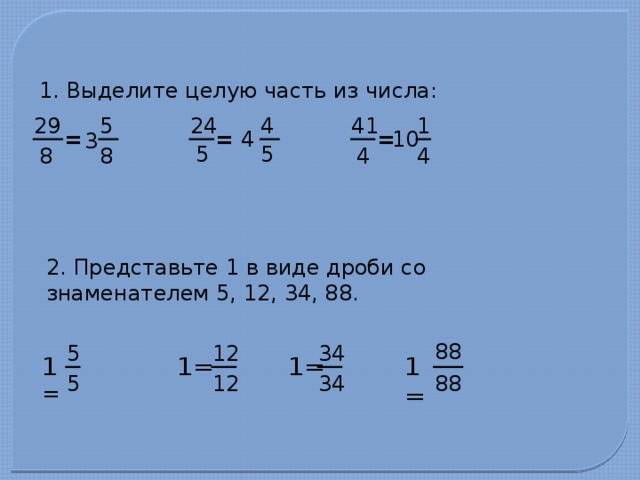 1. Выделите целую часть из числа: 4 29 41 1 24 5 4 = = 10 = 3 5 5 8 4 4 8 2. Представьте 1 в виде дроби со знаменателем 5, 12, 34, 88. 88 5 12 34 1= 1= 1 = 1= 88 12 34 5