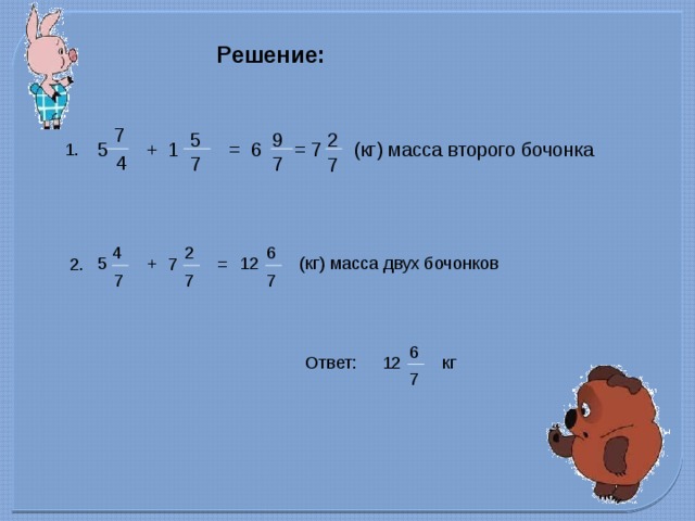 Решение: 7 9 2 5 (кг) масса второго бочонка = 5 6 1 + 7 = 1. 4 7 7 7 4 2 6 5 (кг) масса двух бочонков 12 2. + 7 = 7 7 7 6 кг Ответ: 12 7