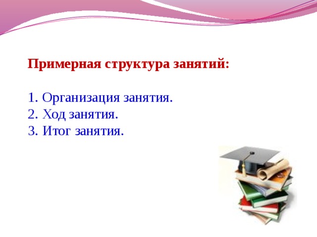 Примерная структура занятий: 1. Организация занятия. 2. Ход занятия. 3. Итог занятия.