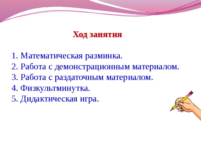 Ход занятия 1. Математическая разминка. 2. Работа с демонстрационным материалом. 3. Работа с раздаточным материалом. 4. Физкультминутка. 5. Дидактическая игра.