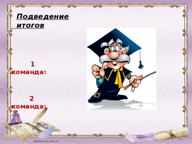 Подведение итогов  1 команда:    2 команда: