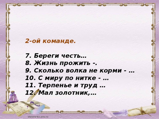 2-ой команде.  7. Береги честь… 8. Жизнь прожить -. 9. Сколько волка не корми - … 10. С миру по нитке - … 11. Терпенье и труд … 12. Мал золотник,…