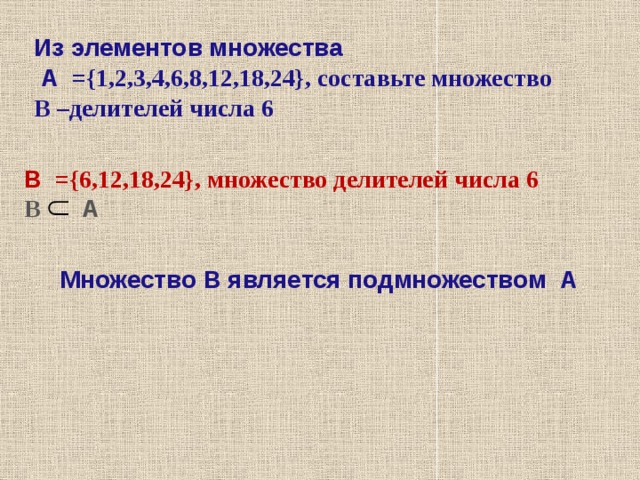 Из элементов множества  А ={1,2,3,4,6,8,12,18,24}, составьте множество В –делителей числа 6  В ={6,12,18,24}, множество делителей числа 6 В  А Множество В является подмножеством А