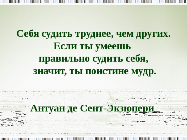 Себя судить труднее, чем других. Если ты умеешь правильно судить себя,  значит, ты поистине мудр.   Антуан де Сент-Экзюпери