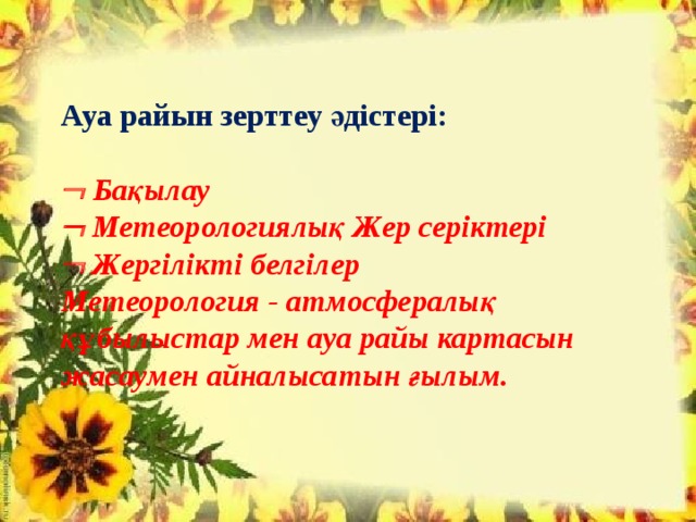 Ауа райын зерттеу әдістері:    Бақылау   Метеорологиялық Жер серіктері   Жергілікті белгілер  Метеорология - атмосфералық құбылыстар мен ауа райы картасын жасаумен айналысатын ғылым. 