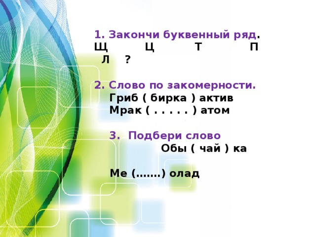 1. Закончи буквенный ряд . Щ Ц Т П Л ?  2. Слово по закомерности. Гриб ( бирка ) актив Мрак ( . . . . . ) атом  3. Подбери слово  Обы ( чай ) ка  Ме (…….) олад