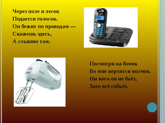 Через поле и лесок Подается голосок. Он бежит по проводам — Скажешь здесь, А слышно там.   Посмотри на бочок  Во мне вертится волчок.  Ни кого он не бьёт,  Зато всё собьёт.