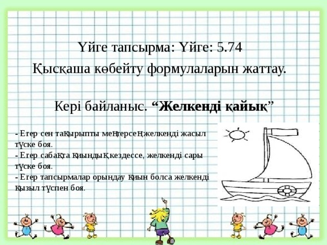 Үйге тапсырма: Үйге: 5.74 Қысқаша көбейту формулаларын жаттау. Кері байланыс. “Желкенді қайық ” - Егер сен тақырыпты меңгерсең желкенді жасыл түске боя. - Егер сабақта қиындық кездессе, желкенді сары түске боя. - Егер тапсырмалар орындау қиын болса желкенді қызыл түспен боя.