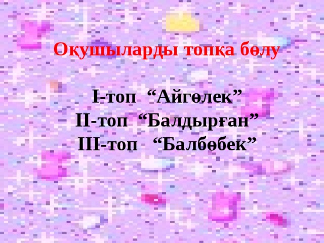 Оқушыларды топқа бөлу  І-топ “Айгөлек” ІІ-топ “Балдырған” ІІІ-топ “Балбөбек”