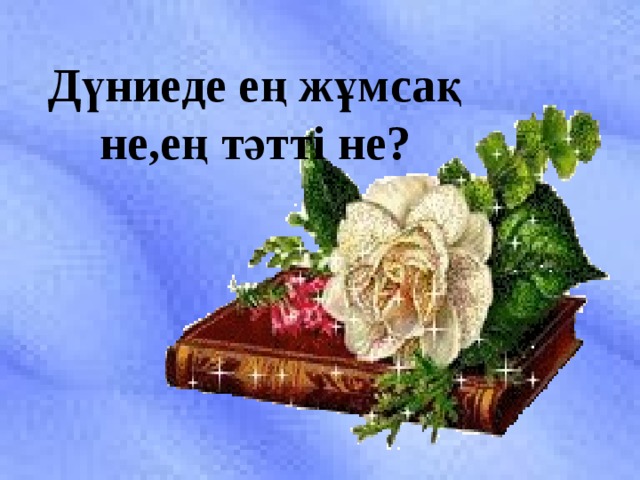 Дүниеде ең жұмсақ не,ең тәтті не?