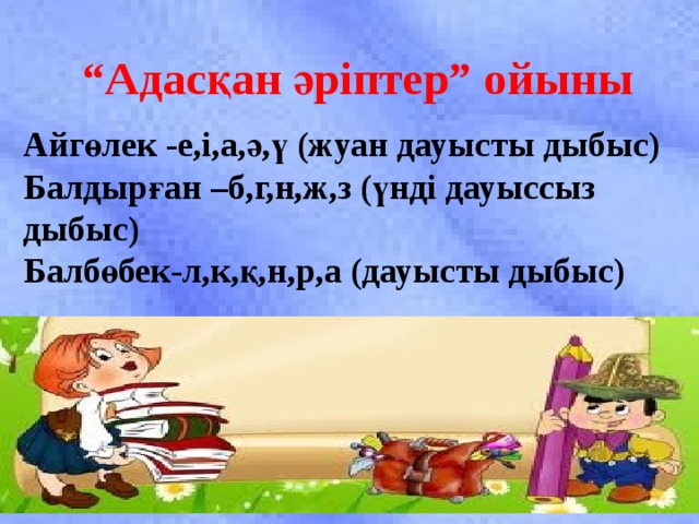 “ Адасқан әріптер” ойыны  Айгөлек -е,і,а,ә,ү (жуан дауысты дыбыс) Балдырған –б,г,н,ж,з (үнді дауыссыз дыбыс) Балбөбек-л,к,қ,н,р,а (дауысты дыбыс)