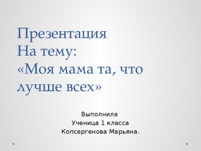 Презентация  На тему:  «Моя мама та, что лучше всех» Выполнила Ученица 1 класса Копсергенова Марьяна.