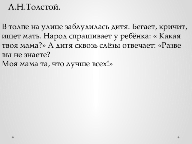 Л.Н.Толстой. В толпе на улице заблудилась дитя. Бегает, кричит, ищет мать. Народ спрашивает у ребёнка: « Какая твоя мама?» А дитя сквозь слёзы отвечает: «Разве вы не знаете? Моя мама та, что лучше всех!»