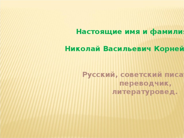 Настоящие имя и фамилия –   Николай Васильевич Корнейчуков.  Русский, советский писатель,  переводчик,  литературовед.