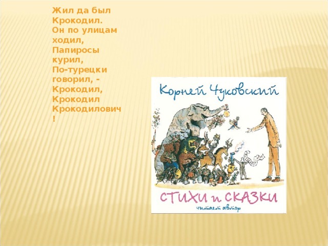 Жил да был  Крокодил.  Он по улицам ходил,  Папиросы курил,  По-турецки говорил, -  Крокодил, Крокодил Крокодилович!