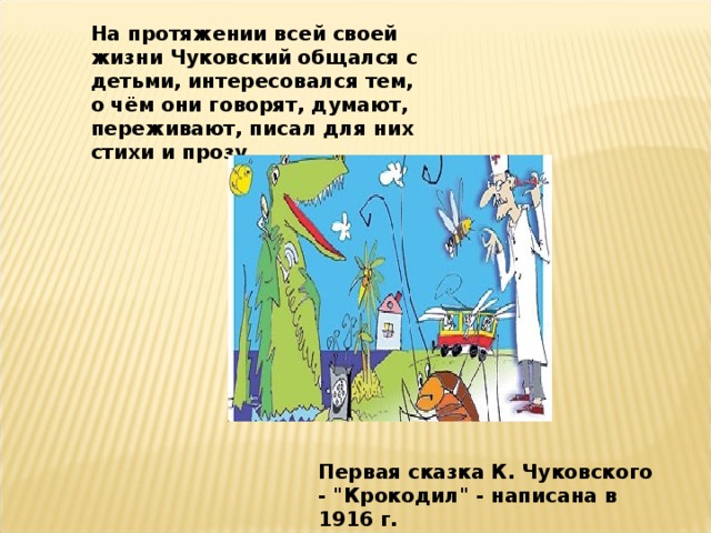 На протяжении всей своей жизни Чуковский общался с детьми, интересовался тем, о чём они говорят, думают, переживают, писал для них стихи и прозу.  Первая сказка К. Чуковского - 