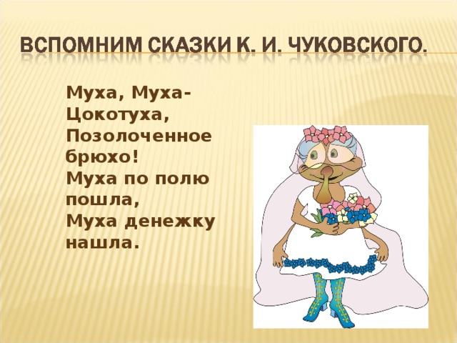 Муха, Муха-Цокотуха,  Позолоченное брюхо! Муха по полю пошла,  Муха денежку нашла.