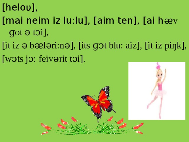 [heloυ], [mai neim iz lu:lu], [aim ten], [ai h ᴂv ɡot ə tᴐi], [it iz ə bᴂləri:nə], [its ɡᴐt blu: aiz], [it iz piŋk], [wɔts jɔ: feivərit tɔi].